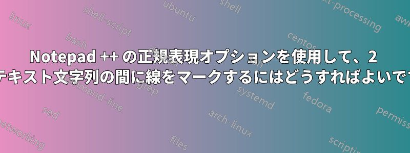 Notepad ++ の正規表現オプションを使用して、2 つのテキスト文字列の間に線をマークするにはどうすればよいですか?