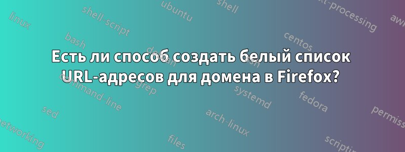 Есть ли способ создать белый список URL-адресов для домена в Firefox?