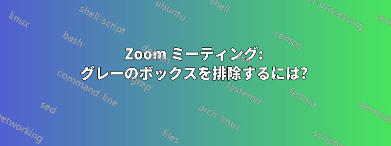 Zoom ミーティング: グレーのボックスを排除するには?