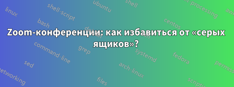 Zoom-конференции: как избавиться от «серых ящиков»?