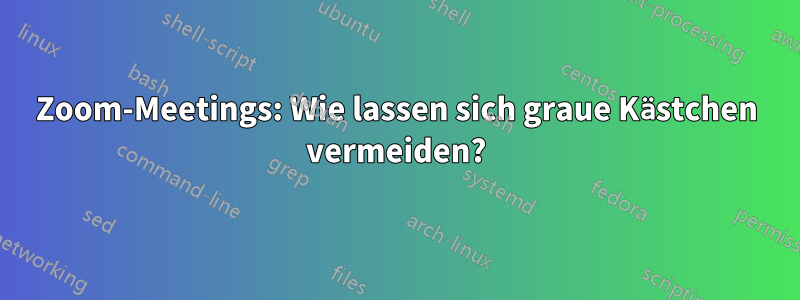 Zoom-Meetings: Wie lassen sich graue Kästchen vermeiden?