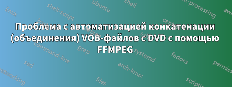 Проблема с автоматизацией конкатенации (объединения) VOB-файлов с DVD с помощью FFMPEG