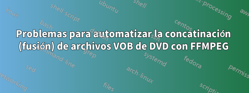 Problemas para automatizar la concatinación (fusión) de archivos VOB de DVD con FFMPEG