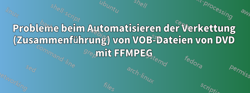 Probleme beim Automatisieren der Verkettung (Zusammenführung) von VOB-Dateien von DVD mit FFMPEG