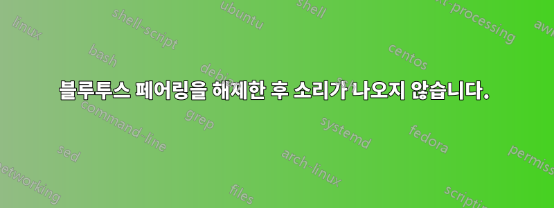 블루투스 페어링을 해제한 후 소리가 나오지 않습니다.