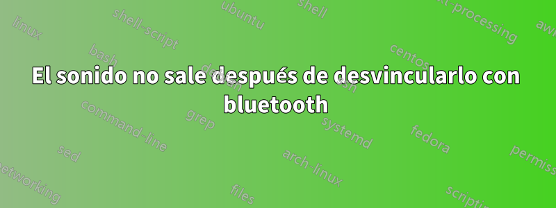 El sonido no sale después de desvincularlo con bluetooth
