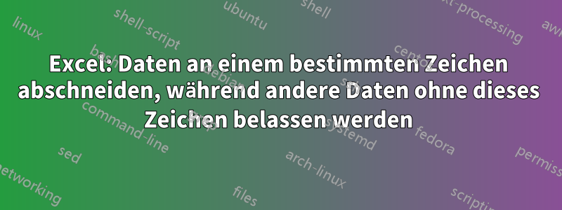 Excel: Daten an einem bestimmten Zeichen abschneiden, während andere Daten ohne dieses Zeichen belassen werden