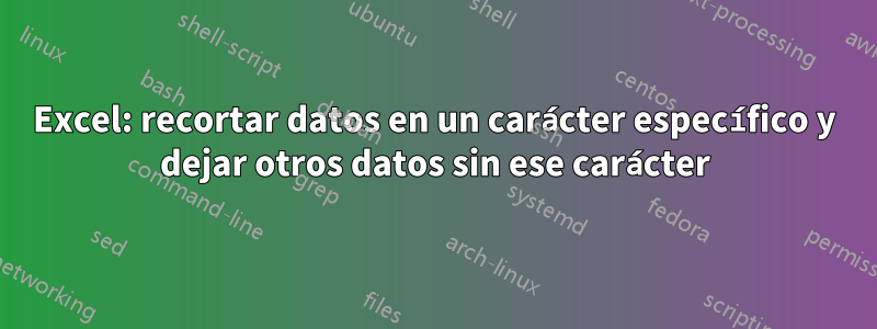 Excel: recortar datos en un carácter específico y dejar otros datos sin ese carácter