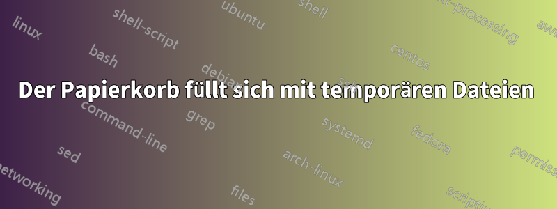 Der Papierkorb füllt sich mit temporären Dateien