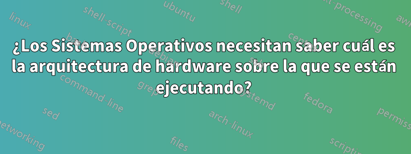 ¿Los Sistemas Operativos necesitan saber cuál es la arquitectura de hardware sobre la que se están ejecutando?