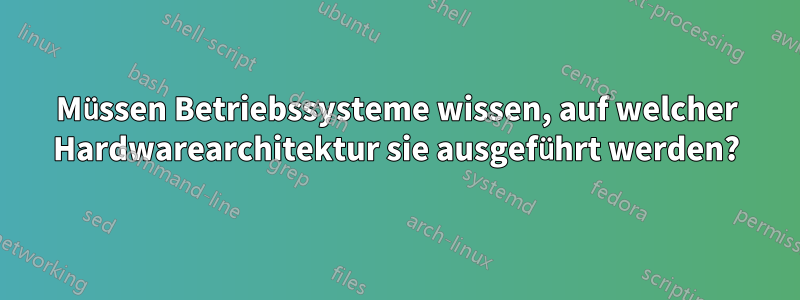 Müssen Betriebssysteme wissen, auf welcher Hardwarearchitektur sie ausgeführt werden?