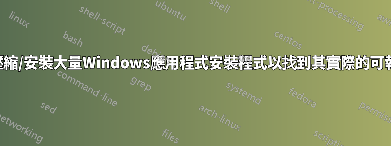 如何解壓縮/安裝大量Windows應用程式安裝程式以找到其實際的可執行檔？