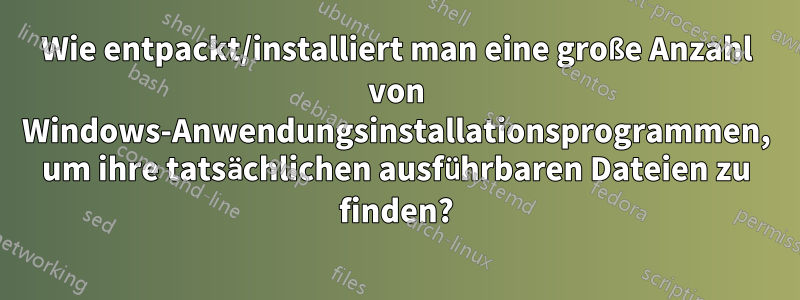 Wie entpackt/installiert man eine große Anzahl von Windows-Anwendungsinstallationsprogrammen, um ihre tatsächlichen ausführbaren Dateien zu finden?
