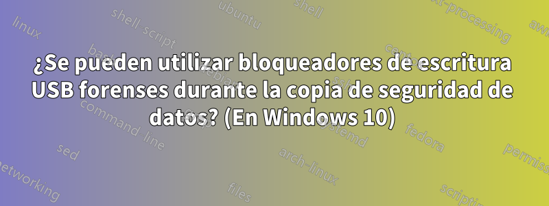¿Se pueden utilizar bloqueadores de escritura USB forenses durante la copia de seguridad de datos? (En Windows 10)