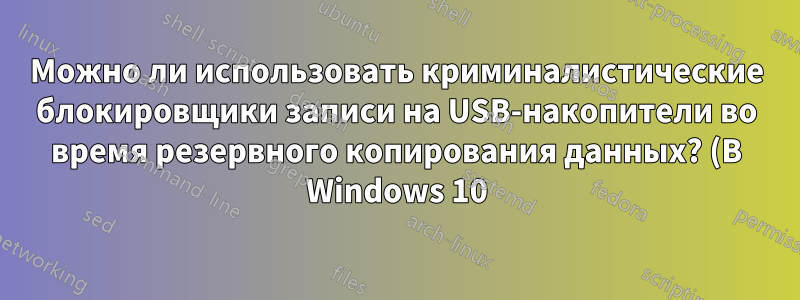 Можно ли использовать криминалистические блокировщики записи на USB-накопители во время резервного копирования данных? (В Windows 10)