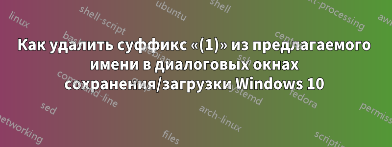 Как удалить суффикс «(1)» из предлагаемого имени в диалоговых окнах сохранения/загрузки Windows 10