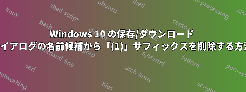 Windows 10 の保存/ダウンロード ダイアログの名前候補から「(1)」サフィックスを削除する方法
