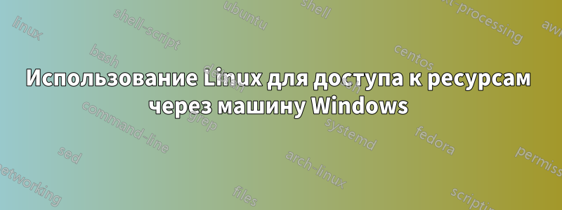 Использование Linux для доступа к ресурсам через машину Windows
