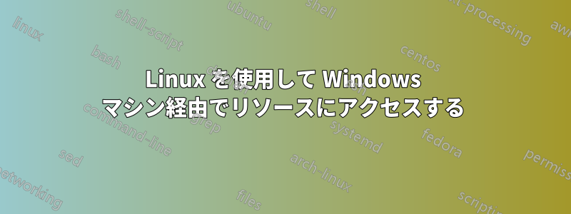 Linux を使用して Windows マシン経由でリソースにアクセスする