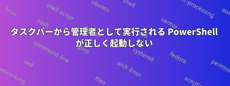 タスクバーから管理者として実行される PowerShell が正しく起動しない
