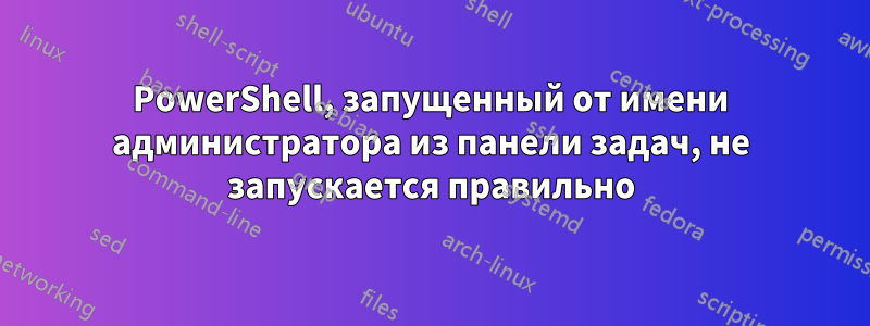 PowerShell, запущенный от имени администратора из панели задач, не запускается правильно