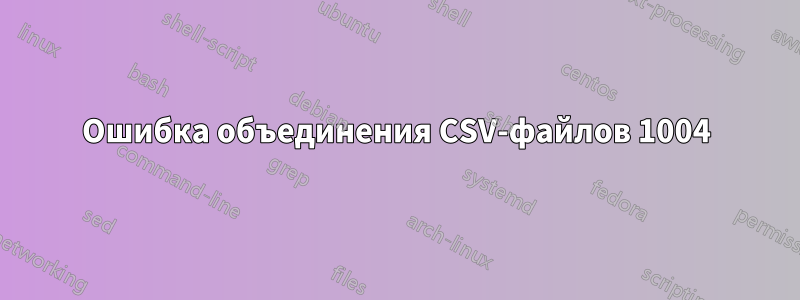 Ошибка объединения CSV-файлов 1004