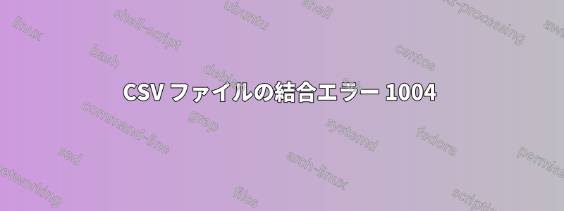 CSV ファイルの結合エラー 1004