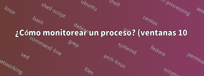 ¿Cómo monitorear un proceso? (ventanas 10)