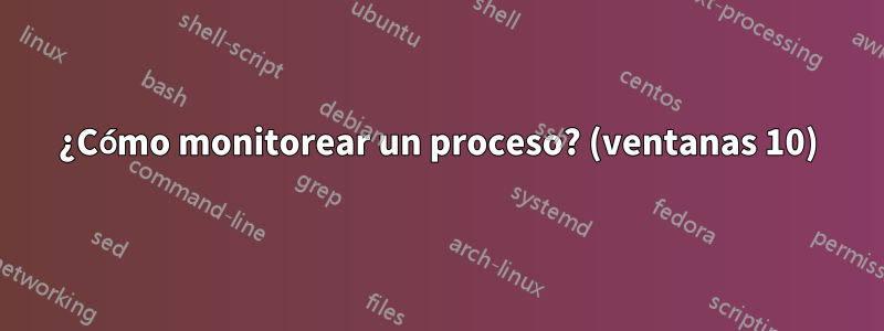 ¿Cómo monitorear un proceso? (ventanas 10)