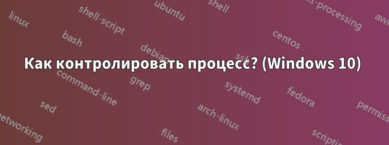Как контролировать процесс? (Windows 10)