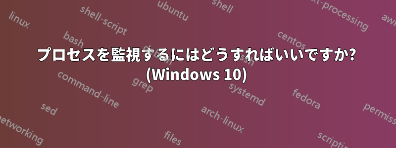 プロセスを監視するにはどうすればいいですか? (Windows 10)