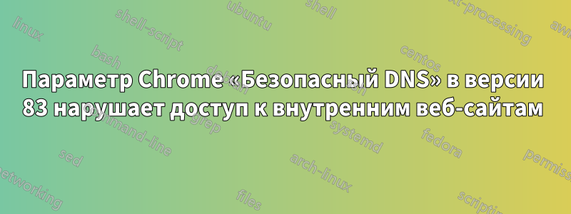 Параметр Chrome «Безопасный DNS» в версии 83 нарушает доступ к внутренним веб-сайтам