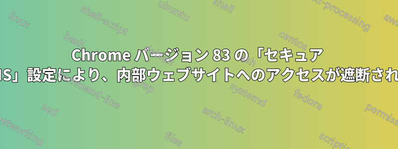 Chrome バージョン 83 の「セキュア DNS」設定により、内部ウェブサイトへのアクセスが遮断される