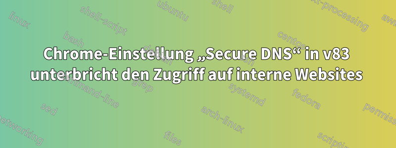 Chrome-Einstellung „Secure DNS“ in v83 unterbricht den Zugriff auf interne Websites