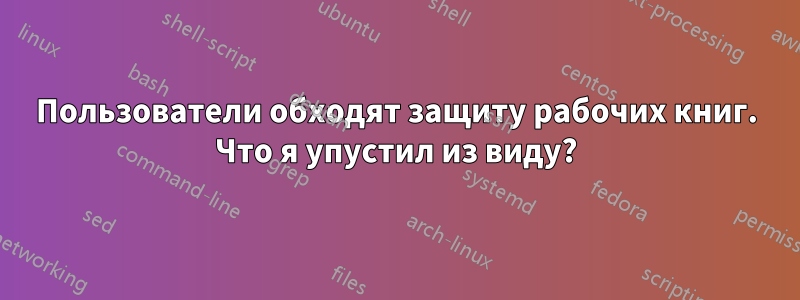 Пользователи обходят защиту рабочих книг. Что я упустил из виду?