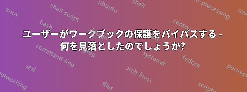 ユーザーがワークブックの保護をバイパスする - 何を見落としたのでしょうか?