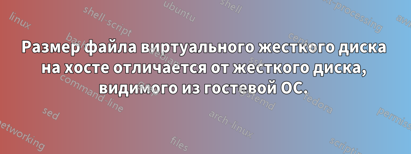 Размер файла виртуального жесткого диска на хосте отличается от жесткого диска, видимого из гостевой ОС.