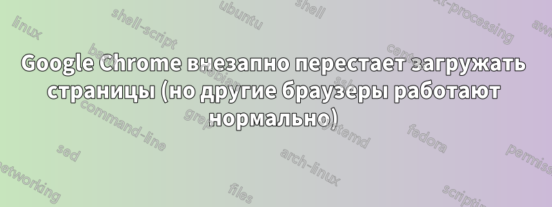 Google Chrome внезапно перестает загружать страницы (но другие браузеры работают нормально)