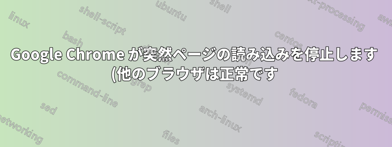 Google Chrome が突然ページの読み込みを停止します (他のブラウザは正常です)