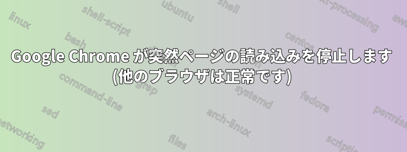 Google Chrome が突然ページの読み込みを停止します (他のブラウザは正常です)