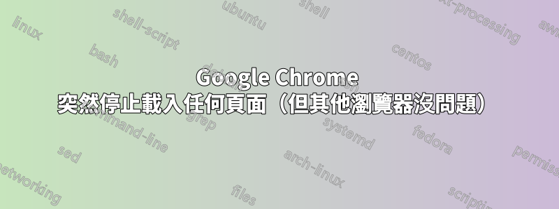 Google Chrome 突然停止載入任何頁面（但其他瀏覽器沒問題）