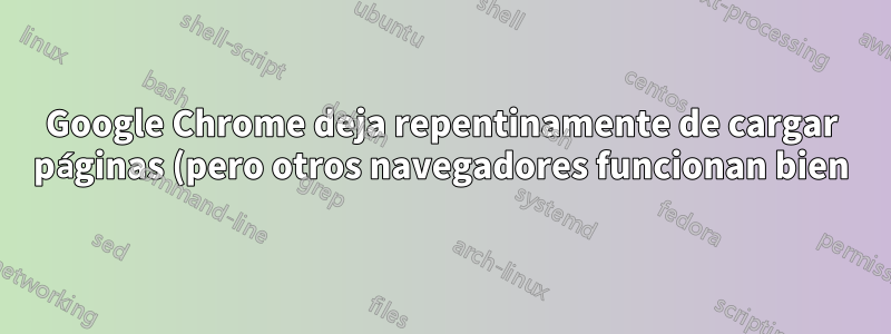 Google Chrome deja repentinamente de cargar páginas (pero otros navegadores funcionan bien)