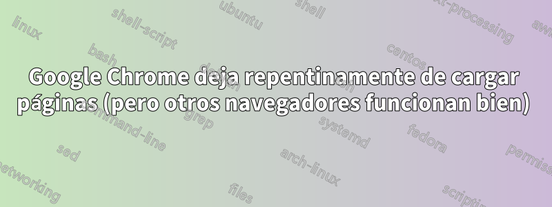 Google Chrome deja repentinamente de cargar páginas (pero otros navegadores funcionan bien)