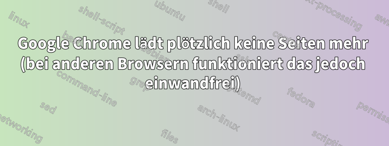 Google Chrome lädt plötzlich keine Seiten mehr (bei anderen Browsern funktioniert das jedoch einwandfrei)
