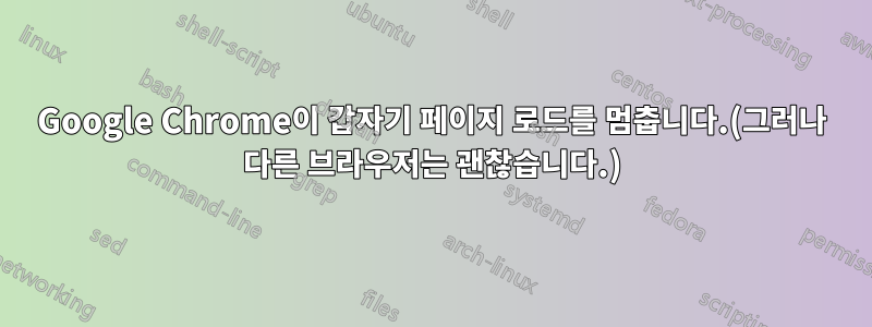 Google Chrome이 갑자기 페이지 로드를 멈춥니다.(그러나 다른 브라우저는 괜찮습니다.)