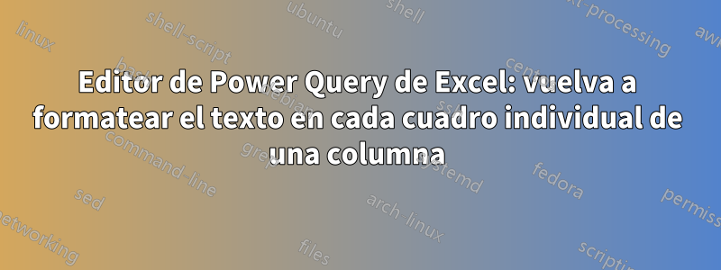 Editor de Power Query de Excel: vuelva a formatear el texto en cada cuadro individual de una columna