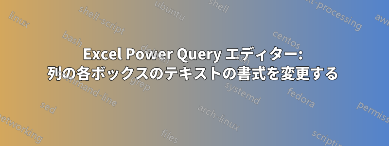Excel Power Query エディター: 列の各ボックスのテキストの書式を変更する