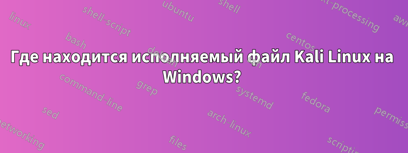 Где находится исполняемый файл Kali Linux на Windows?