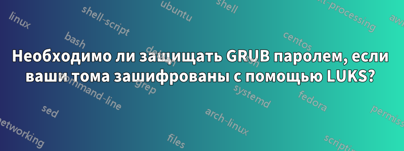 Необходимо ли защищать GRUB паролем, если ваши тома зашифрованы с помощью LUKS?