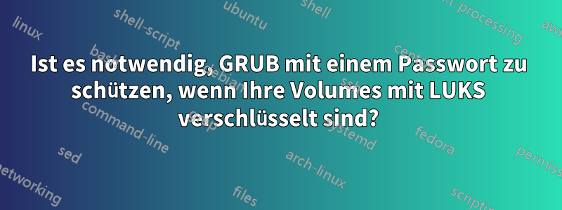 Ist es notwendig, GRUB mit einem Passwort zu schützen, wenn Ihre Volumes mit LUKS verschlüsselt sind?